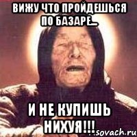 ВИЖУ ЧТО ПРОЙДЕШЬСЯ ПО БАЗАРЕ... И НЕ КУПИШЬ НИХУЯ!!!