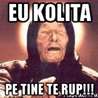 eu kolita pe tine te rup!!!