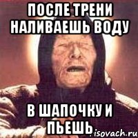 После трени наливаешь воду в шапочку и пьешь