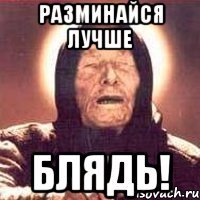 разминайся лучше блядь!