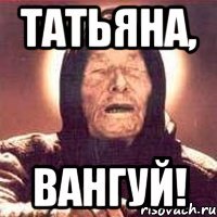 ТАТЬЯНА, ВАНГУЙ!