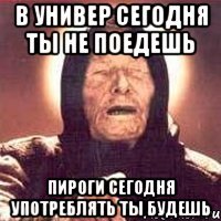 В универ сегодня ты не поедешь Пироги сегодня употреблять ты будешь