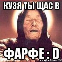 кузя ты щас в фарфе : D