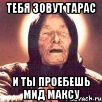 Тебя зовут Тарас И ты проебешь мид Максу