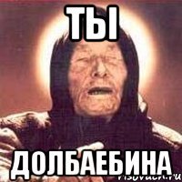 ТЫ ДОЛБАЕБИНА