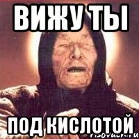Вижу ты Под кислотой
