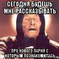 Сегодня будешь мне рассказывать про нового парня с которым познакомилась