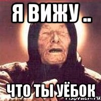 Я ВИЖУ .. ЧТО ТЫ УЁБОК