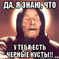 Да, я знаю, что у тебя есть черные кусты!!