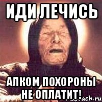 ИДИ ЛЕЧИСЬ Алком похороны не оплатит!
