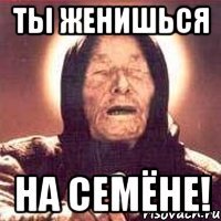 Ты женишься На семёне!