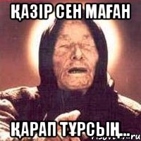 қазір сен маған қарап тұрсың...