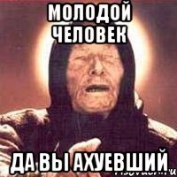 молодой человек да вы ахуевший