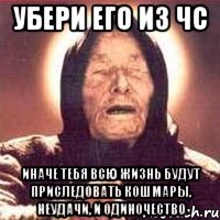 Убери его из ЧС Иначе тебя всю жизнь будут приследовать кошмары, неудачи, и одиночество