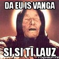 DA EU IS VANGA SI SI TI LAUZ