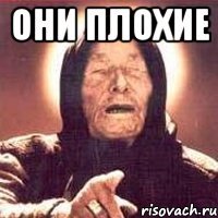 они плохие 