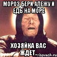Мороз бери Алежу и едь на море хозяйка вас ждет..