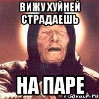 ВИЖУ ХУЙНЕЙ СТРАДАЕШЬ НА ПАРЕ