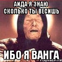 Аида я знаю сколько ты весишь ибо я ВАНГА