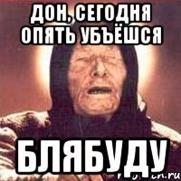 Дон, сегодня опять убъёшся блябуду