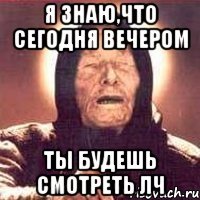 Я знаю,что сегодня вечером ты будешь смотреть ЛЧ