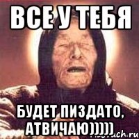 все у тебя будет пиздато, атвичаю)))))