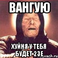 Вангую Хуйня У Тебя Будет 23е