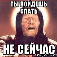 тЫ ПОЙДЕШЬ СПАТЬ НЕ СЕЙЧАС