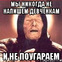 мы никогда не напишем девченкам и не поугараем