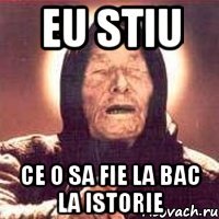 eu stiu ce o sa fie la bac la istorie