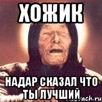 Хожик Надар сказал что ты лучший