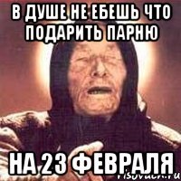 В душе не ебешь что подарить парню На 23 февраля