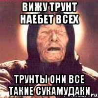 ВИЖУ ТРУНТ НАЕБЕТ ВСЕХ ТРУНТЫ ОНИ ВСЕ ТАКИЕ СУКАМУДАКИ