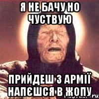 я не бачу но чуствую прийдеш з армії напєшся в жопу