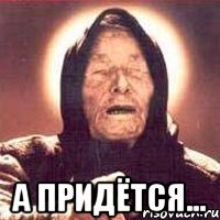  А придётся...