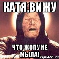Катя,вижу что жопу не мыла!