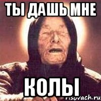 ты дашь мне колы