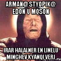 ARMAN@ STYOPIK@ EDON U MQSON IRAR HALALNER EN LINELU MINCHEV KYANQI VERJ