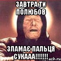 завтра ти полюбов зламає пальця сукааа!!!!!!!