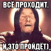 Всё проходит. и это пройдёт)
