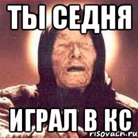 ты седня играл в кс