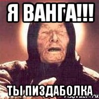 Я ванга!!! Ты пиздаболка