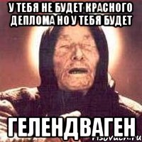 У тебя не будет красного деплома но у тебя будет ГЕЛЕНДВАГЕН