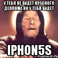 У тебя не будет красного деплома но у тебя будет IPHON5s