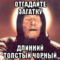 отгадайте загатку длинний толстый чорный