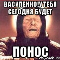 Василенко!У тебя сегодня будет ПОНОС