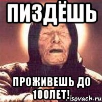 пиздёшь проживешь до 100лет!