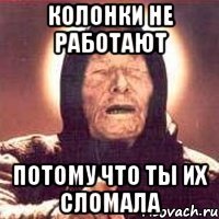 Колонки не работают Потому что ты их сломала