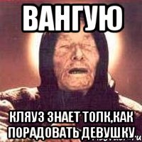 Вангую Кляуз знает толк,как порадовать девушку
