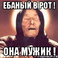 ебаный в рот ! она мужик !